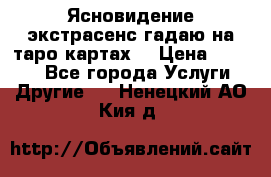 Ясновидение экстрасенс гадаю на таро картах  › Цена ­ 1 000 - Все города Услуги » Другие   . Ненецкий АО,Кия д.